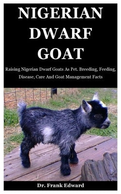 Nigerian Dwarf Goat: Raising Nigerian Dwarf Goats As Pet. Breeding, Feeding, Disease, Care And Goat Management Facts by Edward, Frank