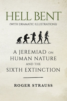 Hell Bent (with Dramatic Illustrations): A Jeremiad on Human Nature and the Sixth Extinction by Strauss, Roger