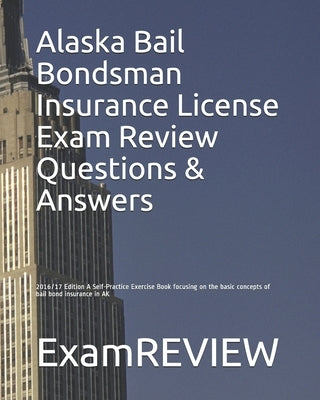 Alaska Bail Bondsman Insurance License Exam Review Questions & Answers 2016/17 Edition: A Self-Practice Exercise Book focusing on the basic concepts o by Examreview