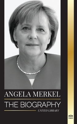 Angela Merkel: The Biography of Germany's Favorite Chancellor and her Leadership Role in Europe by Library, United