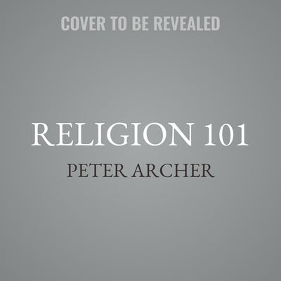 Religion 101: From Allah to Zen Buddhism, an Exploration of the Key People, Practices, and Beliefs That Have Shaped the Religions of by Archer, Peter