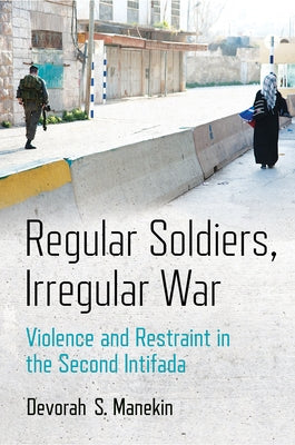 Regular Soldiers, Irregular War: Violence and Restraint in the Second Intifada by Manekin, Devorah S.