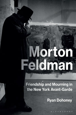 Morton Feldman: Friendship and Mourning in the New York Avant-Garde by Dohoney, Ryan