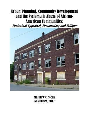 Urban Planning, Community Development and the Systematic Abuse of African- American Communities: : Contextual Appraisal, Commentary and Critique by Stelly, Matthew C.