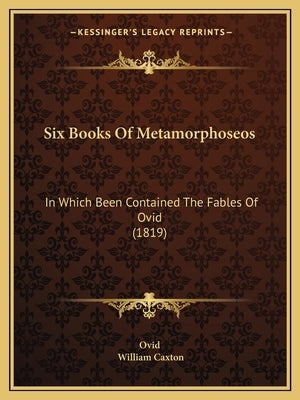 Six Books Of Metamorphoseos: In Which Been Contained The Fables Of Ovid (1819) by Ovid