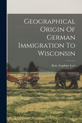 Geographical Origin Of German Immigration To Wisconsin by Levi, Kate Asaphine