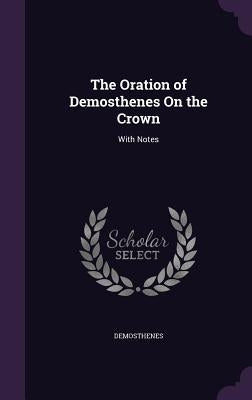 The Oration of Demosthenes On the Crown: With Notes by Demosthenes