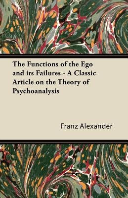 The Functions of the Ego and its Failures - A Classic Article on the Theory of Psychoanalysis by Alexander, Franz