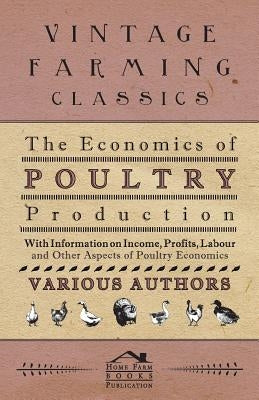 The Economics of Poultry Production - With Information on Income, Profits, Labour and Other Aspects of Poultry Economics by Various