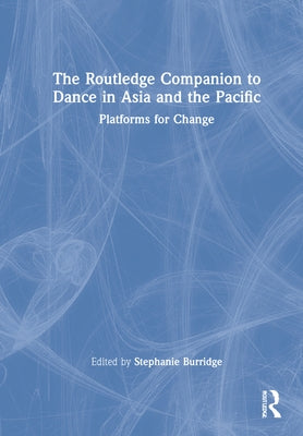 The Routledge Companion to Dance in Asia and the Pacific: Platforms for Change by Burridge, Stephanie