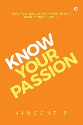 Know Your Passion: How to discover your passion and make money from it by Vincent P