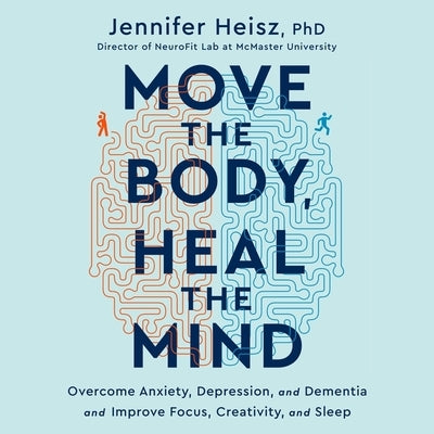 Move the Body, Heal the Mind Lib/E: Overcome Anxiety, Depression, and Dementia and Improve Focus, Creativity, and Sleep by Heisz, Jennifer