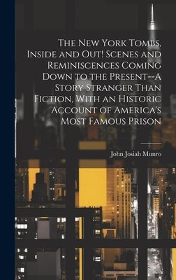 The New York Tombs, Inside and out! Scenes and Reminiscences Coming Down to the Present--A Story Stranger Than Fiction, With an Historic Account of Am by Munro, John Josiah