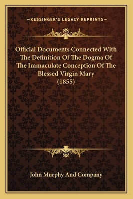 Official Documents Connected With The Definition Of The Dogma Of The Immaculate Conception Of The Blessed Virgin Mary (1855) by John Murphy and Company