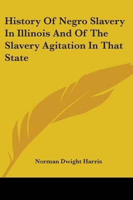 History Of Negro Slavery In Illinois And Of The Slavery Agitation In That State by Harris, Norman Dwight