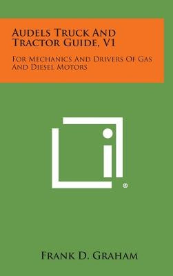 Audels Truck and Tractor Guide, V1: For Mechanics and Drivers of Gas and Diesel Motors by Graham, Frank D.