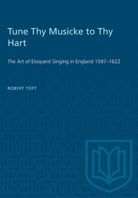 Tune Thy Musicke to Thy Hart: The Art of Eloquent Singing in England 1597-1622 by Toft, Robert