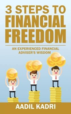 3 Steps to Financial Freedom: An experienced Financial Adviser's wisdom by Kadri, Aadil