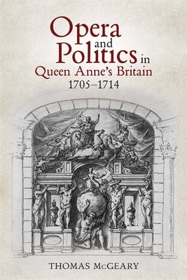 Opera and Politics in Queen Anne's Britain, 1705-1714 by McGeary, Thomas