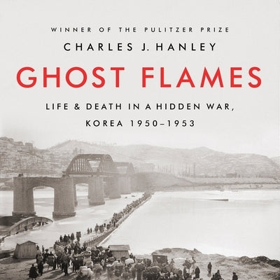 Ghost Flames: Life and Death in a Hidden War, Korea 1950-1953 by Hanley, Charles J.