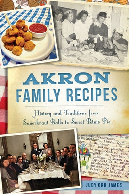 Akron Family Recipes: History and Traditions from Sauerkraut Balls to Sweet Potato Pie by James, Judy Orr