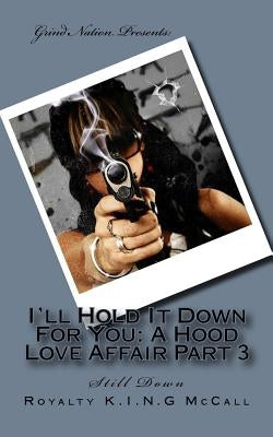 I'll Hold It Down For You: A Hood Love Affair Part 3: Still Down by McCall, Royalty K. I. N. G.