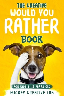 The Creative Would You Rather Book For Kids 6-12 Years Old: 200+ Thought-Provoking, Funny and Silly Questions That Even Teens and Adults Will Love! (F by Lab, Mickey Creative