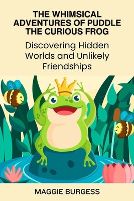 The Whimsical Adventures of Puddle the Curious Frog: Discovering Hidden Worlds and Unlikely Friendships by Burgess, Maggie