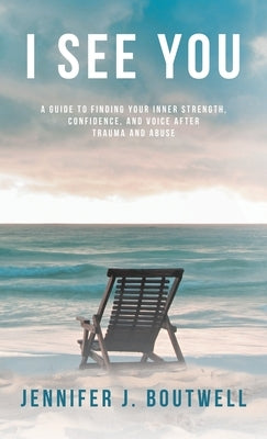 I See You: A Guide to Finding Your Inner Strength, Confidence, and Voice after Trauma and Abuse by Boutwell, Jennifer J.