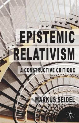 Epistemic Relativism: A Constructive Critique by Seidel, M.