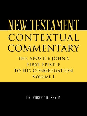 New Testament Contextual Commentary: THE APOSTLE JOHN'S FIRST EPISTLE TO HIS CONGREGATION Volume I by Seyda, Robert R.