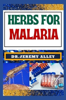 Herbs for Malaria: Unlocking Nature's Healing Power, Harnessing The Therapeutic Potential Of Medicinal Plants by Alley, Jeremy