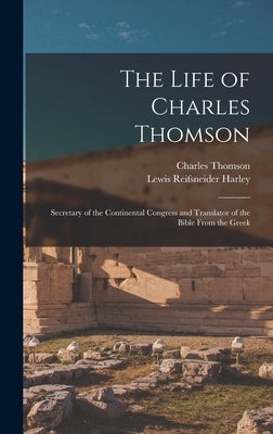 The Life of Charles Thomson: Secretary of the Continental Congress and Translator of the Bible From the Greek by Harley, Lewis Reifsneider