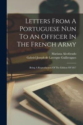 Letters From A Portuguese Nun To An Officer In The French Army: Being A Reproduction Of The Edition Of 1817 by Gabriel Joseph de Lavergne Guilleragues