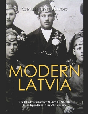 Modern Latvia: The History and Legacy of Latvia's Struggle for Independence in the 20th Century by Charles River