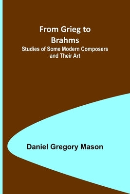 From Grieg to Brahms: Studies of Some Modern Composers and Their Art by Gregory Mason, Daniel