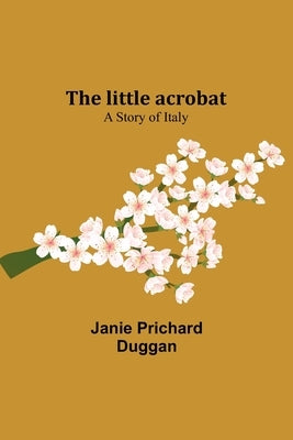 The little acrobat: a story of Italy by Prichard Duggan, Janie