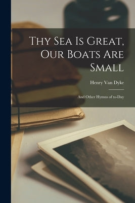 Thy Sea is Great, Our Boats Are Small: and Other Hymns of To-day by Van Dyke, Henry