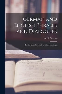 German and English Phrases and Dialogues: For the Use of Students in Either Language by Graeter, Francis