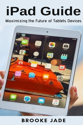 iPad Guide: Maximizing the Future of Tablets Devices by Jade, Brooke