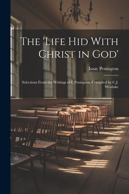 The 'Life Hid With Christ in God': Selections From the Writings of I. Penington, Compiled by C.J. Westlake by Penington, Isaac