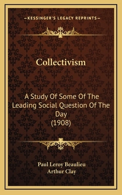 Collectivism: A Study Of Some Of The Leading Social Question Of The Day (1908) by Beaulieu, Paul Leroy