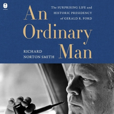 An Ordinary Man: The Surprising Life and Historic Presidency of Gerald R. Ford by Smith, Richard Norton