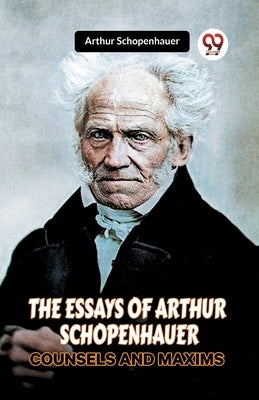 The Essays of Arthur Schopenhauer Counsels and Maxims by Schopenhauer, Arthur