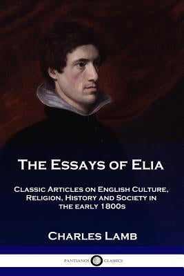 The Essays of Elia: Classic Articles on English Culture, Religion, History and Society in the early 1800s by Lamb, Charles