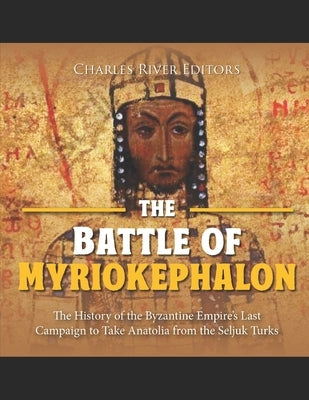 The Battle of Myriokephalon: The History of the Byzantine Empire's Last Campaign to Take Anatolia from the Seljuk Turks by Charles River