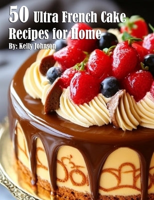 50 Ultra French Cake Recipes for Home by Johnson, Kelly