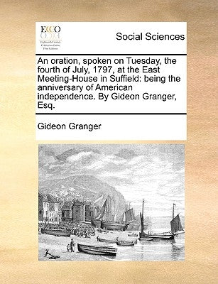 An Oration, Spoken on Tuesday, the Fourth of July, 1797, at the East Meeting-House in Suffield: Being the Anniversary of American Independence. by Gid by Granger, Gideon