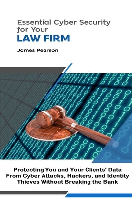 Essential Cyber Security for Your Law Firm: Protecting You and Your Clients' Data From Cyber Attacks, Hackers, and Identity Thieves Without Breaking t by Pearson, James