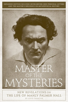 Master of the Mysteries: New Revelations on the Life of Manly Palmer Hall by Sahagun, Louis